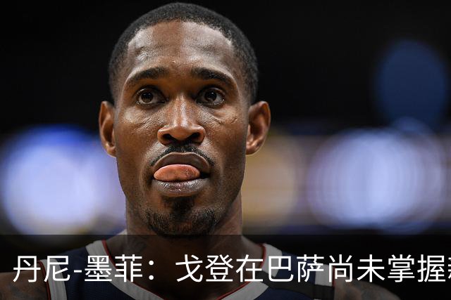 丹尼-墨菲：戈登在巴萨尚未掌握新能力，他的潜力依然巨大