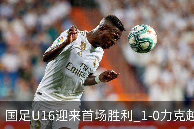 国足U16迎来首场胜利 1-0力克越南队