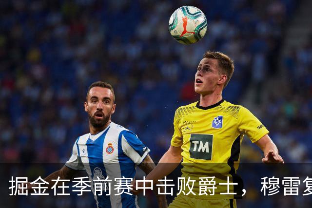 掘金在季前赛中击败爵士，穆雷复出表现平平